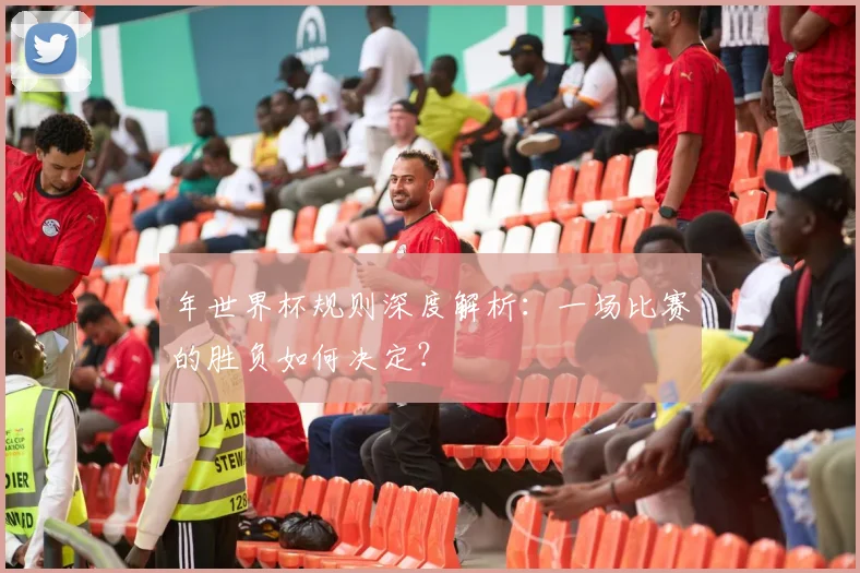 年世界杯规则深度解析：一场比赛的胜负如何决定？