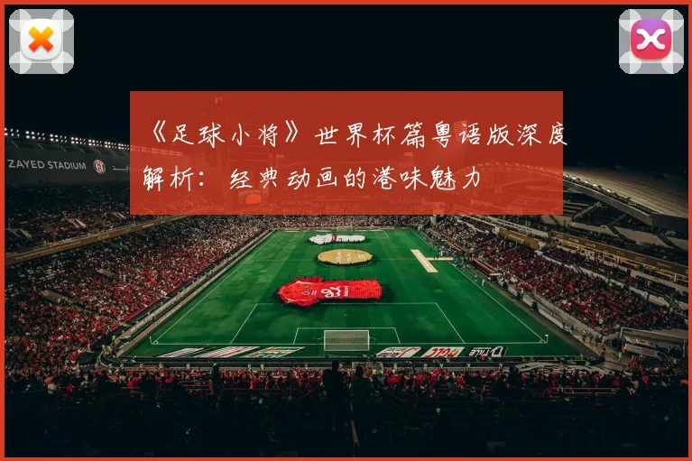 《足球小将》世界杯篇粤语版深度解析：经典动画的港味魅力
