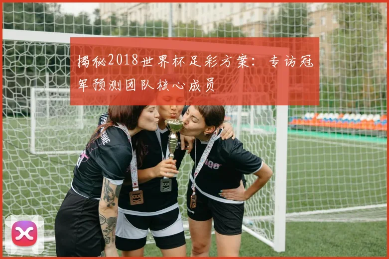 揭秘2018世界杯足彩方案：专访冠军预测团队核心成员