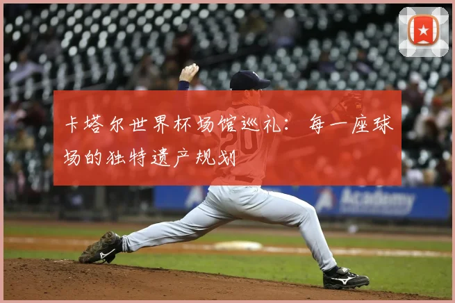 卡塔尔世界杯场馆巡礼：每一座球场的独特遗产规划