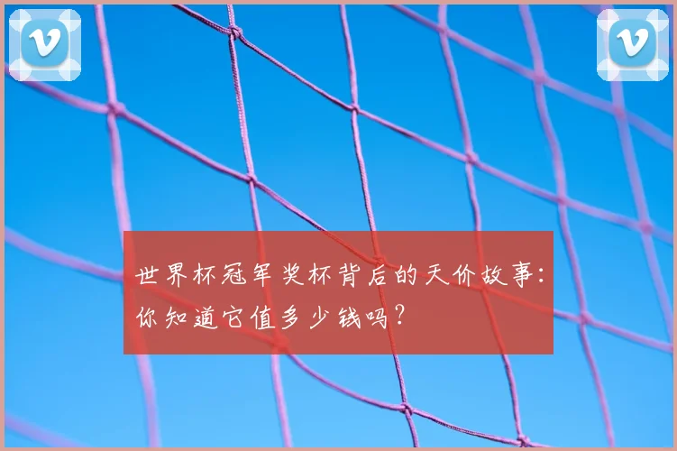 世界杯冠军奖杯背后的天价故事：你知道它值多少钱吗？