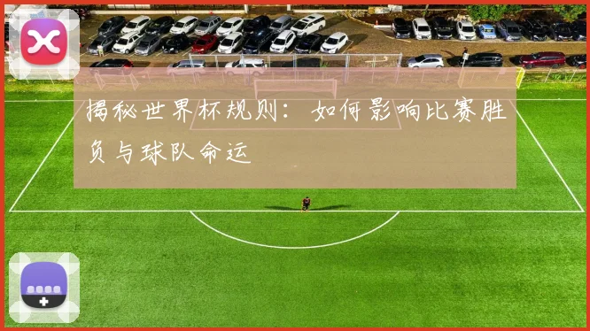 揭秘世界杯规则：如何影响比赛胜负与球队命运