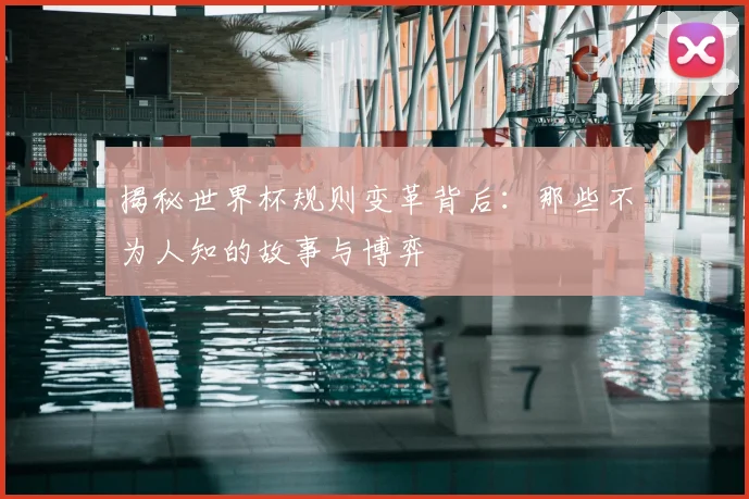 揭秘世界杯规则变革背后：那些不为人知的故事与博弈