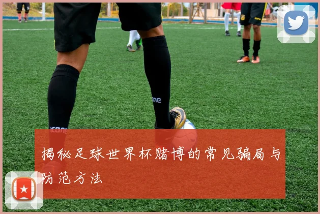 揭秘足球世界杯赌博的常见骗局与防范方法