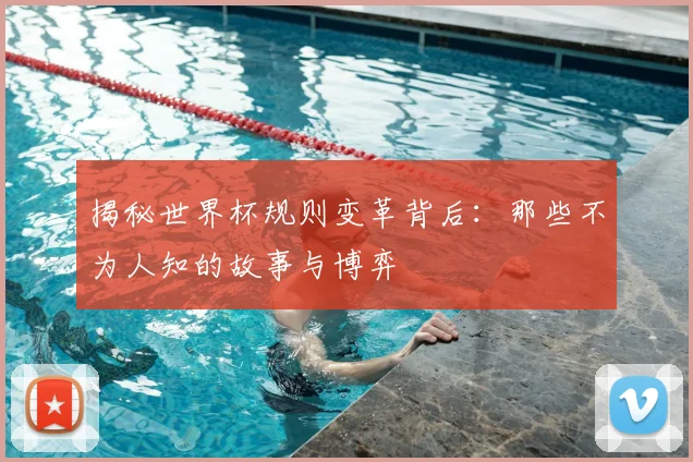 揭秘世界杯规则变革背后：那些不为人知的故事与博弈