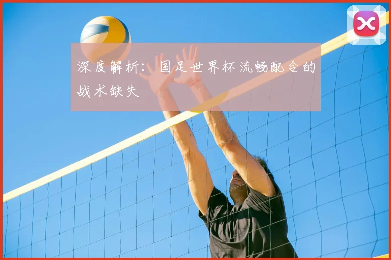 深度解析:国足世界杯流畅配合的战术缺失