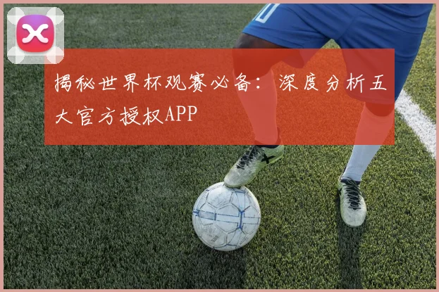 揭秘世界杯观赛必备：深度分析五大官方授权APP