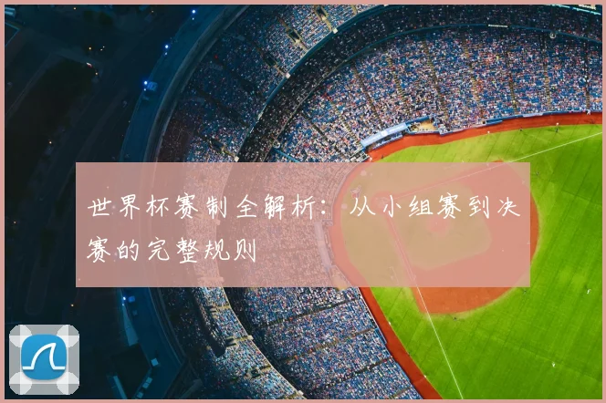 世界杯赛制全解析：从小组赛到决赛的完整规则