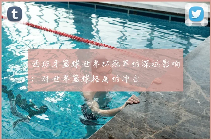 西班牙篮球世界杯冠军的深远影响：对世界篮球格局的冲击