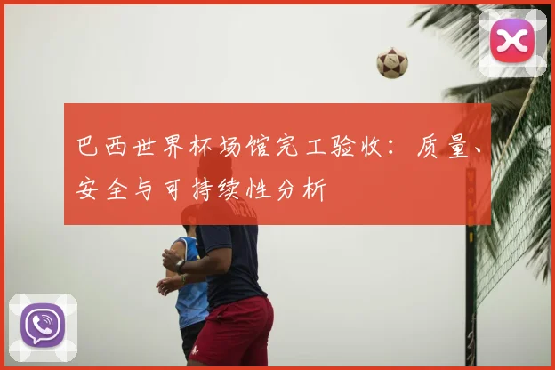 巴西世界杯场馆完工验收:质量、安全与可持续性分析