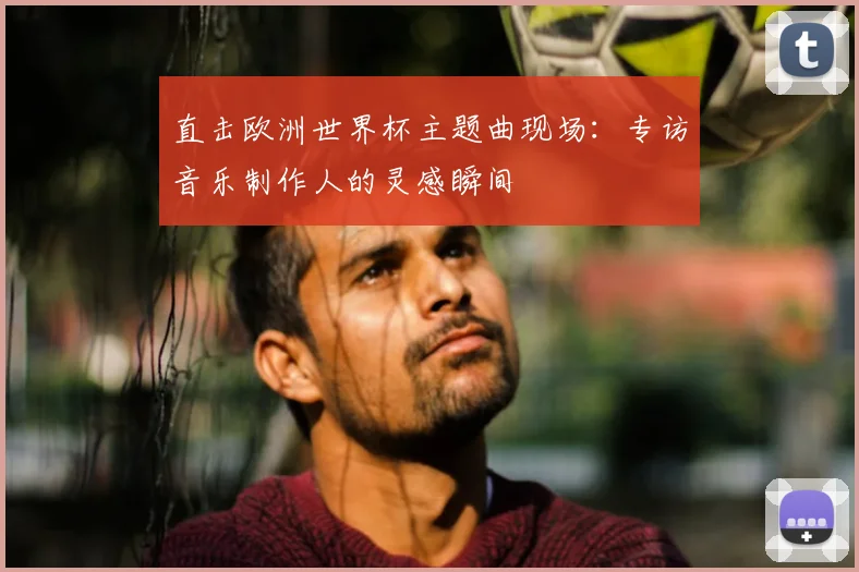 直击欧洲世界杯主题曲现场:专访音乐制作人的灵感瞬间