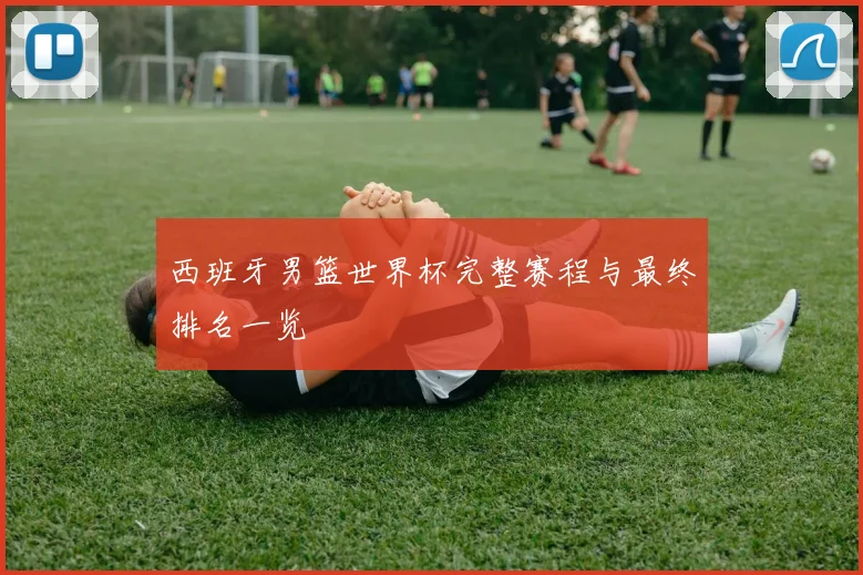 西班牙男篮世界杯完整赛程与最终排名一览