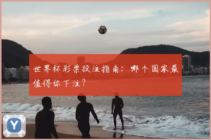世界杯彩票投注指南:哪个国家最值得你下注?