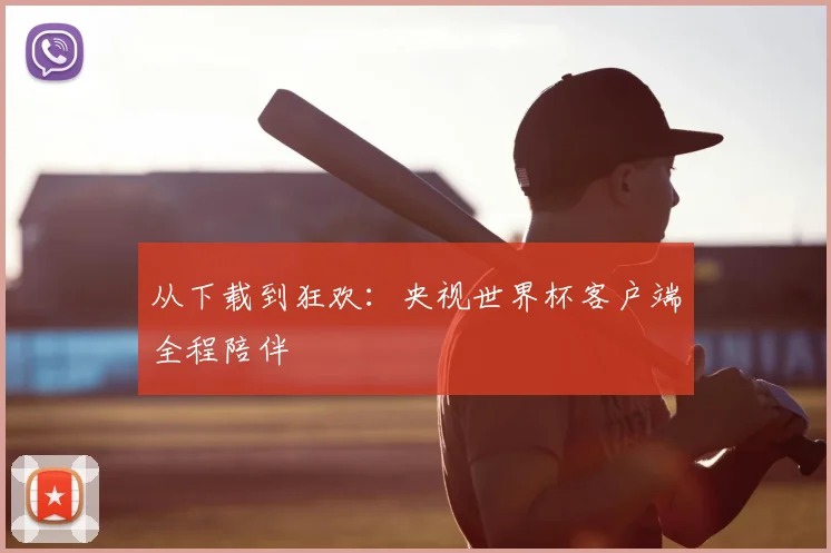 从下载到狂欢:央视世界杯客户端全程陪伴