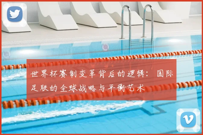 世界杯赛制变革背后的逻辑：国际足联的全球战略与平衡艺术