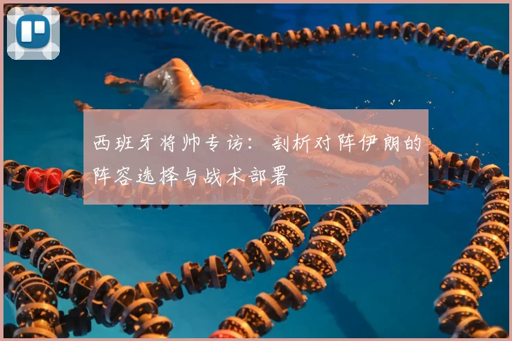 西班牙将帅专访：剖析对阵伊朗的阵容选择与战术部署