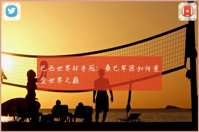 巴西世界杯夺冠:桑巴军团如何重登世界之巅