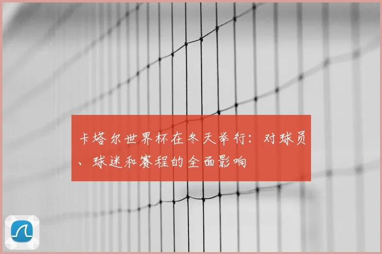 卡塔尔世界杯在冬天举行：对球员、球迷和赛程的全面影响