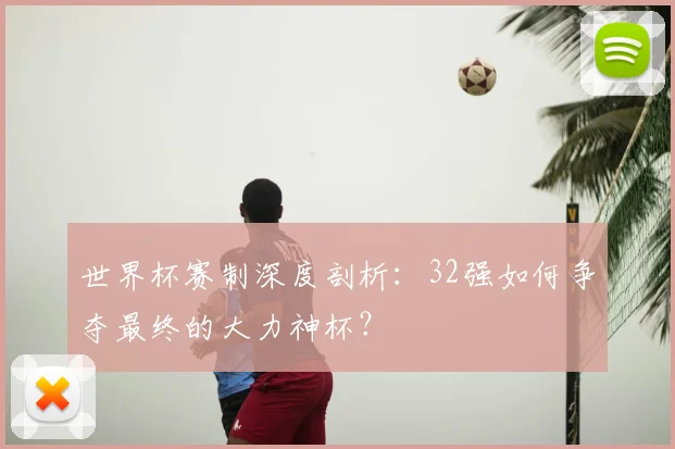 世界杯赛制深度剖析：32强如何争夺最终的大力神杯？