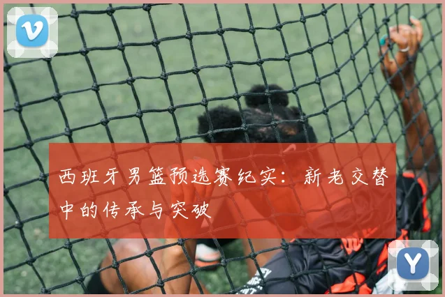 西班牙男篮预选赛纪实：新老交替中的传承与突破