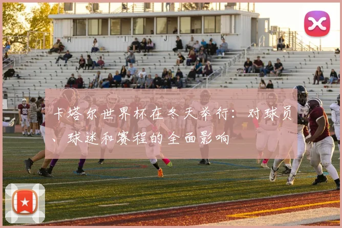 卡塔尔世界杯在冬天举行：对球员、球迷和赛程的全面影响
