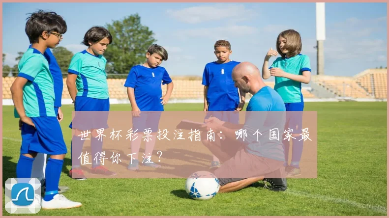 世界杯彩票投注指南:哪个国家最值得你下注?